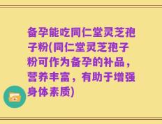 备孕能吃同仁堂灵芝孢子粉(同仁堂灵芝孢子粉可作为备孕的补品，营养丰富，有助于增强身体素质)