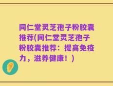 同仁堂灵芝孢子粉胶囊推荐(同仁堂灵芝孢子粉胶囊推荐：提高免疫力，滋养健康！)
