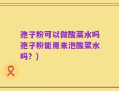 孢子粉可以做酸菜水吗孢子粉能用来泡酸菜水吗？)