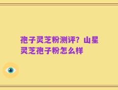 孢子灵芝粉测评？山星灵芝孢子粉怎么样