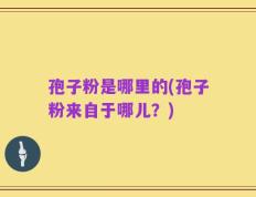 孢子粉是哪里的(孢子粉来自于哪儿？)