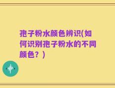 孢子粉水颜色辨识(如何识别孢子粉水的不同颜色？)