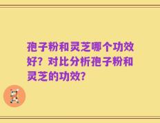 孢子粉和灵芝哪个功效好？对比分析孢子粉和灵芝的功效？