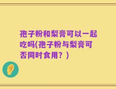 孢子粉和梨膏可以一起吃吗(孢子粉与梨膏可否同时食用？)