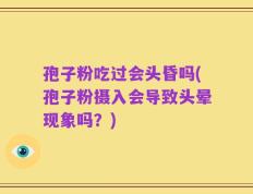 孢子粉吃过会头昏吗(孢子粉摄入会导致头晕现象吗？)