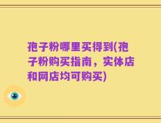孢子粉哪里买得到(孢子粉购买指南，实体店和网店均可购买)