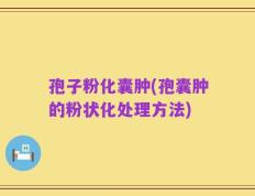 孢子粉化囊肿(孢囊肿的粉状化处理方法)