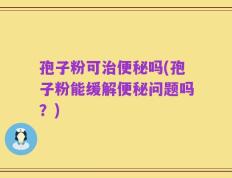 孢子粉可治便秘吗(孢子粉能缓解便秘问题吗？)