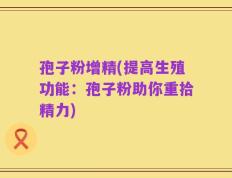 孢子粉增精(提高生殖功能：孢子粉助你重拾精力)