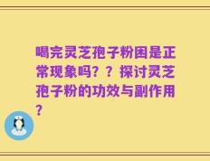 喝完灵芝孢子粉困是正常现象吗？？探讨灵芝孢子粉的功效与副作用？