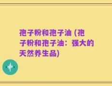 孢子粉和孢子油 (孢子粉和孢子油：强大的天然养生品)
