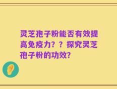 灵芝孢子粉能否有效提高免疫力？？探究灵芝孢子粉的功效？