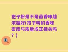 孢子粉是不是菌香味越浓越好(孢子粉的香味密度与质量成正相关吗？)