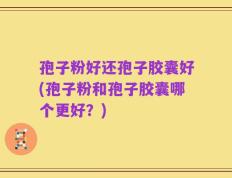 孢子粉好还孢子胶囊好(孢子粉和孢子胶囊哪个更好？)