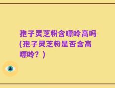 孢子灵芝粉含嘌呤高吗(孢子灵芝粉是否含高嘌呤？)