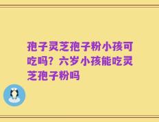 孢子灵芝孢子粉小孩可吃吗？六岁小孩能吃灵芝孢子粉吗