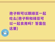 孢子粉可以跟绿豆一起吃么(孢子粉和绿豆可以一起食用吗？答案在这里)