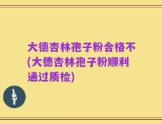 大德杏林孢子粉合格不(大德杏林孢子粉顺利通过质检)