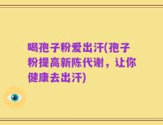 喝孢子粉爱出汗(孢子粉提高新陈代谢，让你健康去出汗)