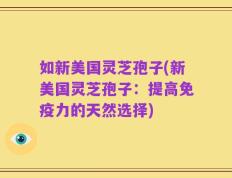 如新美国灵芝孢子(新美国灵芝孢子：提高免疫力的天然选择)