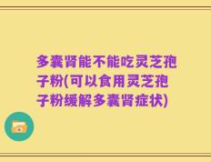 多囊肾能不能吃灵芝孢子粉(可以食用灵芝孢子粉缓解多囊肾症状)