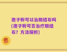 孢子粉可以治胆结石吗(孢子粉可否治疗胆结石？方法探析)