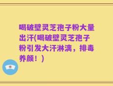 喝破壁灵芝孢子粉大量出汗(喝破壁灵芝孢子粉引发大汗淋漓，排毒养颜！)