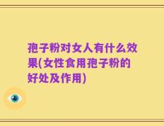 孢子粉对女人有什么效果(女性食用孢子粉的好处及作用)