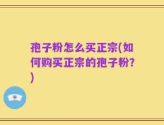 孢子粉怎么买正宗(如何购买正宗的孢子粉？)