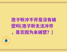 孢子粉冲不开是没有破壁吗(孢子粉无法冲开，是否因为未破壁？)