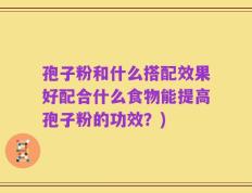孢子粉和什么搭配效果好配合什么食物能提高孢子粉的功效？)