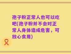 孢子粉正常人也可以吃吧(孢子粉并不会对正常人身体造成危害，可放心食用)