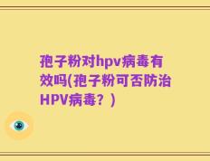 孢子粉对hpv病毒有效吗(孢子粉可否防治HPV病毒？)