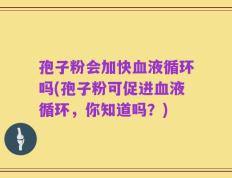 孢子粉会加快血液循环吗(孢子粉可促进血液循环，你知道吗？)