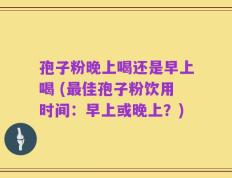 孢子粉晚上喝还是早上喝 (最佳孢子粉饮用时间：早上或晚上？)