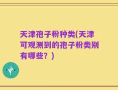 天津孢子粉种类(天津可观测到的孢子粉类别有哪些？)