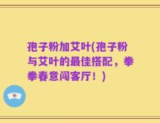 孢子粉加艾叶(孢子粉与艾叶的最佳搭配，拳拳春意闯客厅！)