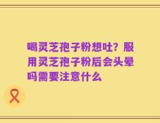 喝灵芝孢子粉想吐？服用灵芝孢子粉后会头晕吗需要注意什么