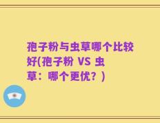 孢子粉与虫草哪个比较好(孢子粉 VS 虫草：哪个更优？)