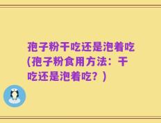 孢子粉干吃还是泡着吃(孢子粉食用方法：干吃还是泡着吃？)
