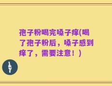 孢子粉喝完嗓子痒(喝了孢子粉后，嗓子感到痒了，需要注意！)