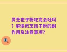 灵芝孢子粉吃完会吐吗？解读灵芝孢子粉的副作用及注意事项？