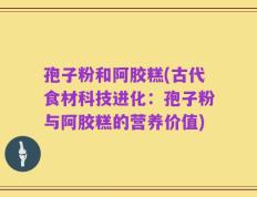 孢子粉和阿胶糕(古代食材科技进化：孢子粉与阿胶糕的营养价值)