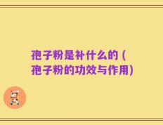 孢子粉是补什么的 (孢子粉的功效与作用)