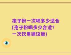 孢子粉一次喝多少适合(孢子粉喝多少合适？一次饮用建议量)