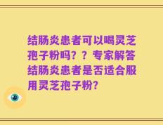 结肠炎患者可以喝灵芝孢子粉吗？？专家解答结肠炎患者是否适合服用灵芝孢子粉？