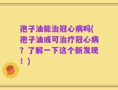 孢子油能治冠心病吗(孢子油或可治疗冠心病？了解一下这个新发现！)