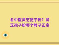 名中医灵芝孢子粉？灵芝孢子粉哪个牌子正宗