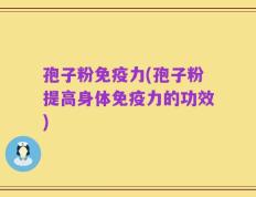 孢子粉免疫力(孢子粉提高身体免疫力的功效)