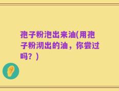 孢子粉泡出来油(用孢子粉沏出的油，你尝过吗？)